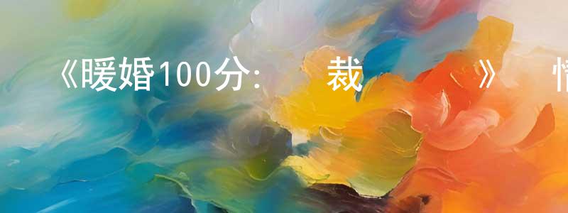陳學安的動漫綜藝大全,《暖婚100分:總裁輕點寵》詳情介紹_暖婚100分:總裁輕點寵已完結在線觀看_暖婚100分:總裁輕點寵迅雷下載_國漫